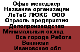 Офис-менеджер › Название организации ­ ЛеТаС-ЛЮКС, ООО › Отрасль предприятия ­ Делопроизводство › Минимальный оклад ­ 13 000 - Все города Работа » Вакансии   . Ивановская обл.